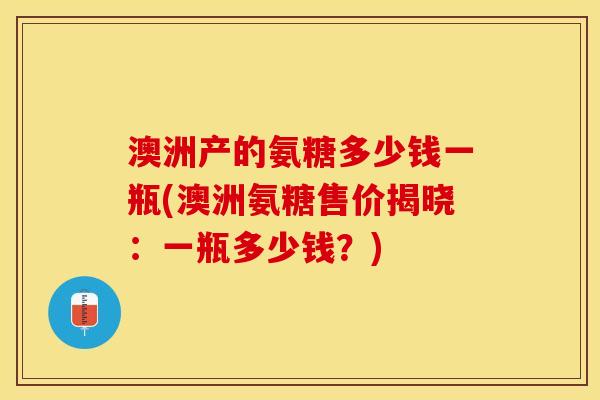 澳洲产的氨糖多少钱一瓶(澳洲氨糖售价揭晓：一瓶多少钱？)