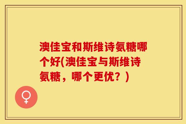 澳佳宝和斯维诗氨糖哪个好(澳佳宝与斯维诗氨糖，哪个更优？)