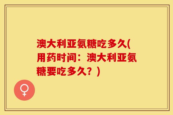 澳大利亚氨糖吃多久(用药时间：澳大利亚氨糖要吃多久？)