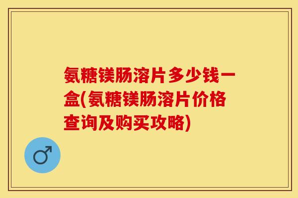 氨糖镁肠溶片多少钱一盒(氨糖镁肠溶片价格查询及购买攻略)