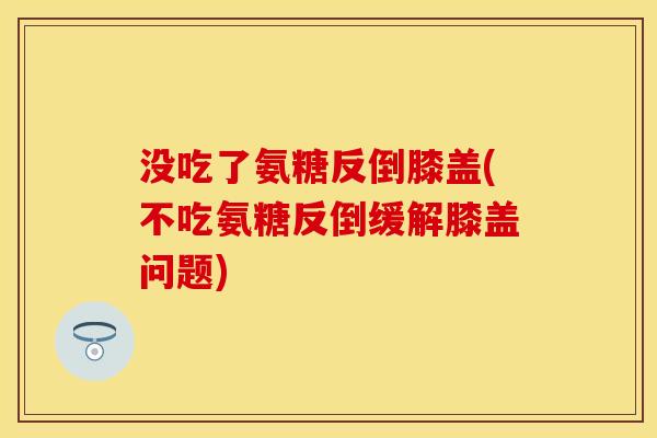 没吃了氨糖反倒膝盖(不吃氨糖反倒缓解膝盖问题) 没吃了氨糖反倒膝盖(不吃氨糖反倒缓解膝盖问题)