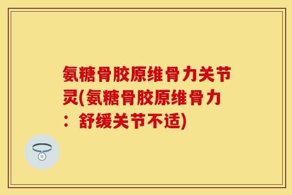 氨糖骨胶原维骨力关节灵(氨糖骨胶原维骨力：舒缓关节不适)