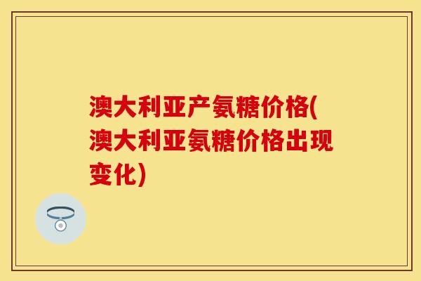 澳大利亚产氨糖价格(澳大利亚氨糖价格出现变化)