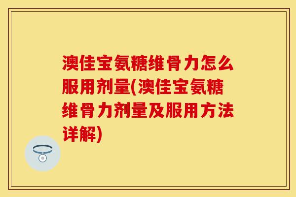 澳佳宝氨糖维骨力怎么服用剂量(澳佳宝氨糖维骨力剂量及服用方法详解)