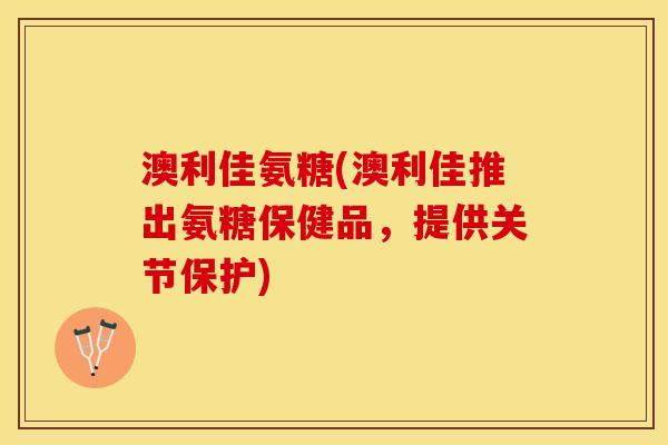澳利佳氨糖(澳利佳推出氨糖保健品，提供关节保护)
