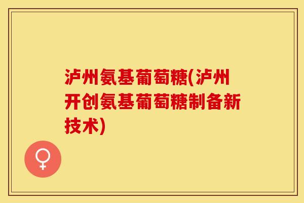 泸州氨基葡萄糖(泸州开创氨基葡萄糖制备新技术)