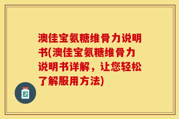 澳佳宝氨糖维骨力说明书(澳佳宝氨糖维骨力说明书详解,让您轻松了解服用方法) 澳佳宝氨糖维骨力说明书(澳佳宝氨糖维骨力说明书详解,让您轻松了解服用方法)