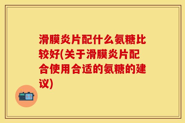 滑膜炎片配什么氨糖比较好(关于滑膜炎片配合使用合适的氨糖的建议)