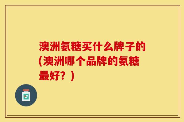 澳洲氨糖买什么牌子的(澳洲哪个品牌的氨糖好?) 澳洲氨糖买什么牌子的(澳洲哪个品牌的氨糖好?)
