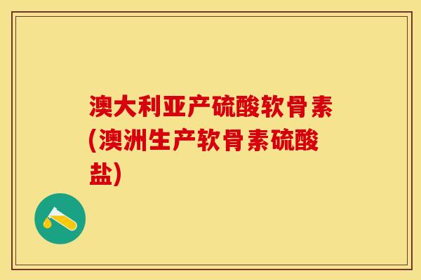 澳大利亚产硫酸软骨素(澳洲生产软骨素硫酸盐)