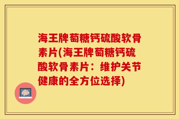 海王牌萄糖钙硫酸软骨素片(海王牌萄糖钙硫酸软骨素片：维护关节健康的全方位选择)