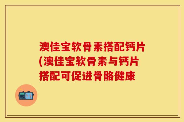 澳佳宝软骨素搭配钙片(澳佳宝软骨素与钙片搭配可促进骨骼健康 澳佳宝软骨素搭配钙片(澳佳宝软骨素与钙片搭配可促进骨骼健康