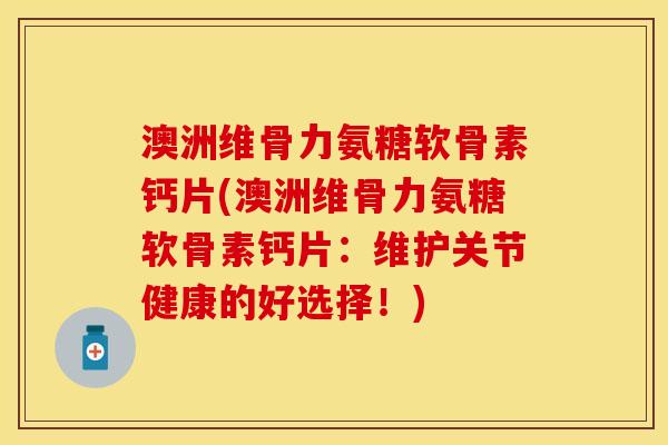 澳洲维骨力氨糖软骨素钙片(澳洲维骨力氨糖软骨素钙片:维护关节健康的好选择!) 澳洲维骨力氨糖软骨素钙片(澳洲维骨力氨糖软骨素钙片:维护关节健康的好选择!)