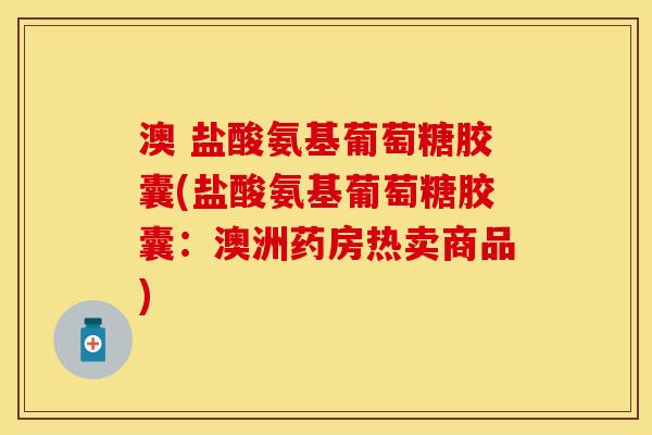 澳 盐酸氨基葡萄糖胶囊(盐酸氨基葡萄糖胶囊：澳洲药房热卖商品)