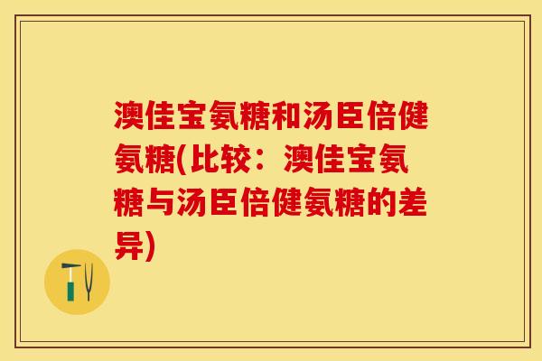 澳佳宝氨糖和汤臣倍健氨糖(比较：澳佳宝氨糖与汤臣倍健氨糖的差异)