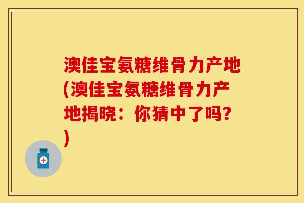 澳佳宝氨糖维骨力产地(澳佳宝氨糖维骨力产地揭晓:你猜中了吗?) 澳佳宝氨糖维骨力产地(澳佳宝氨糖维骨力产地揭晓:你猜中了吗?)