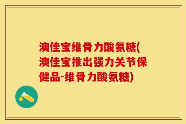 澳佳宝维骨力酸氨糖(澳佳宝推出强力关节保健品-维骨力酸氨糖)