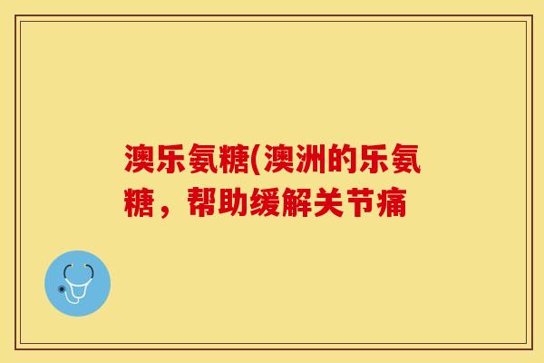 澳乐氨糖(澳洲的乐氨糖,帮助缓解关节痛 澳乐氨糖(澳洲的乐氨糖,帮助缓解关节痛