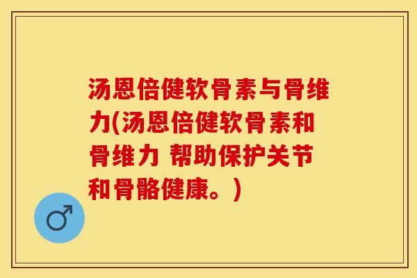 汤恩倍健软骨素与骨维力(汤恩倍健软骨素和骨维力 帮助保护关节和骨骼健康。)
