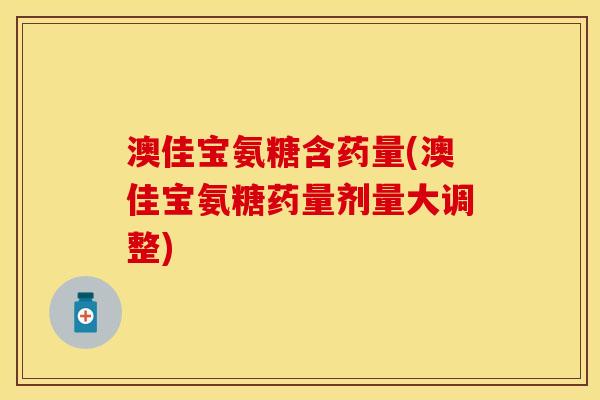澳佳宝氨糖含药量(澳佳宝氨糖药量剂量大调整)