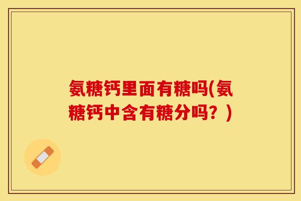 氨糖钙里面有糖吗(氨糖钙中含有糖分吗？)