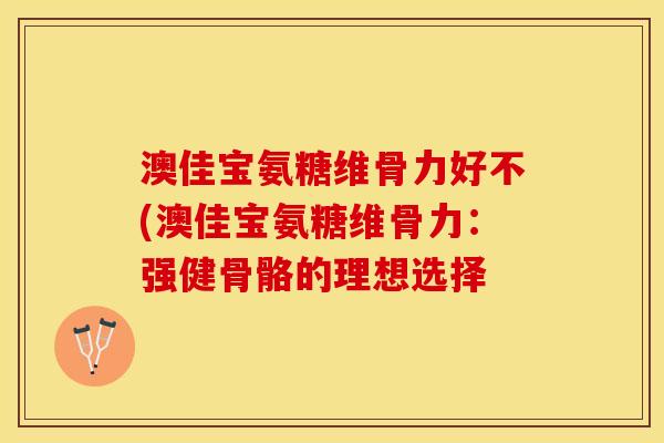 澳佳宝氨糖维骨力好不(澳佳宝氨糖维骨力：强健骨骼的理想选择