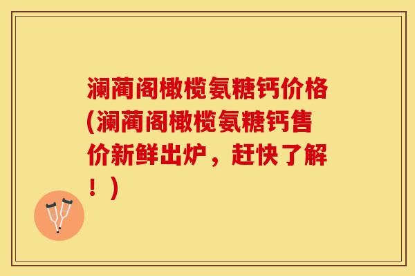 澜蔺阁橄榄氨糖钙价格(澜蔺阁橄榄氨糖钙售价新鲜出炉，赶快了解！)