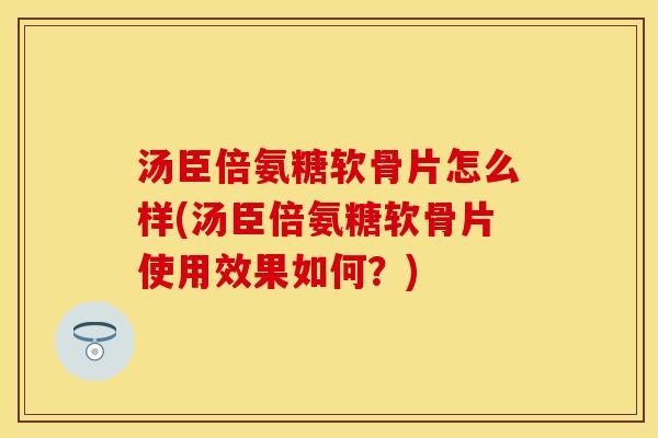 汤臣倍氨糖软骨片怎么样(汤臣倍氨糖软骨片使用效果如何？)