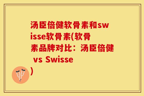 汤臣倍健软骨素和swisse软骨素(软骨素品牌对比：汤臣倍健 vs Swisse)