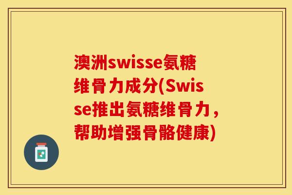 澳洲swisse氨糖维骨力成分(Swisse推出氨糖维骨力，帮助增强骨骼健康)