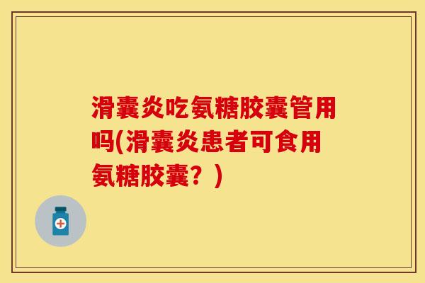 滑囊炎吃氨糖胶囊管用吗(滑囊炎患者可食用氨糖胶囊？)