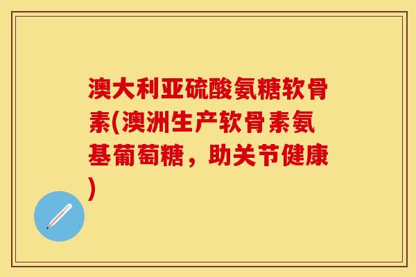 澳大利亚硫酸氨糖软骨素(澳洲生产软骨素氨基葡萄糖,助关节健康) 澳大利亚硫酸氨糖软骨素(澳洲生产软骨素氨基葡萄糖,助关节健康)