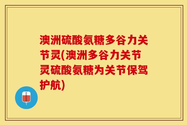 澳洲硫酸氨糖多谷力关节灵(澳洲多谷力关节灵硫酸氨糖为关节保驾护航)