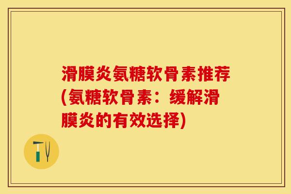 滑膜炎氨糖软骨素推荐(氨糖软骨素：缓解滑膜炎的有效选择)