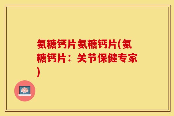 氨糖钙片氨糖钙片(氨糖钙片:关节保健专家) 氨糖钙片氨糖钙片(氨糖钙片:关节保健专家)