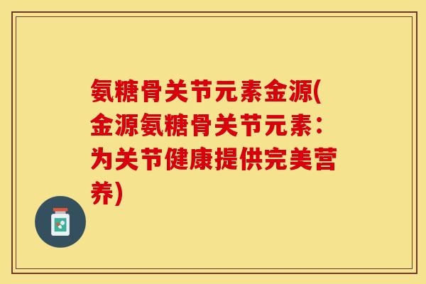 氨糖骨关节元素金源(金源氨糖骨关节元素：为关节健康提供完美营养)