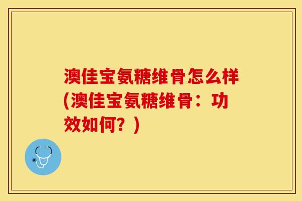 澳佳宝氨糖维骨怎么样(澳佳宝氨糖维骨：功效如何？)