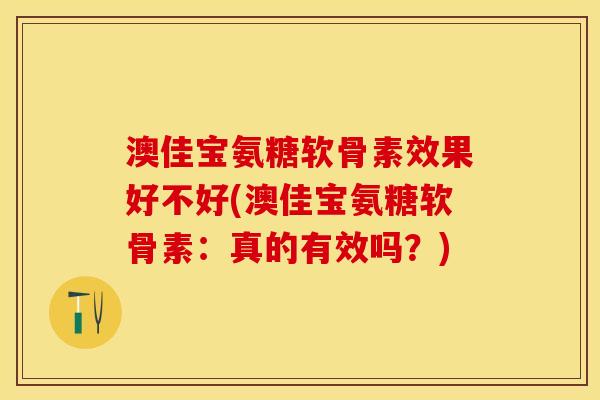 澳佳宝氨糖软骨素效果好不好(澳佳宝氨糖软骨素:真的有效吗?) 澳佳宝氨糖软骨素效果好不好(澳佳宝氨糖软骨素:真的有效吗?)