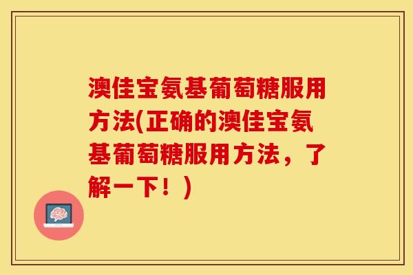 澳佳宝氨基葡萄糖服用方法(正确的澳佳宝氨基葡萄糖服用方法，了解一下！)