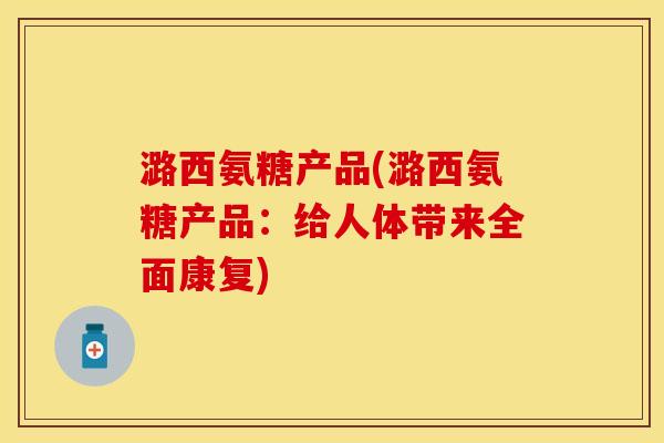 潞西氨糖产品(潞西氨糖产品：给人体带来全面康复)