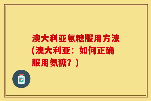 澳大利亚氨糖服用方法(澳大利亚:如何正确服用氨糖?) 澳大利亚氨糖服用方法(澳大利亚:如何正确服用氨糖?)