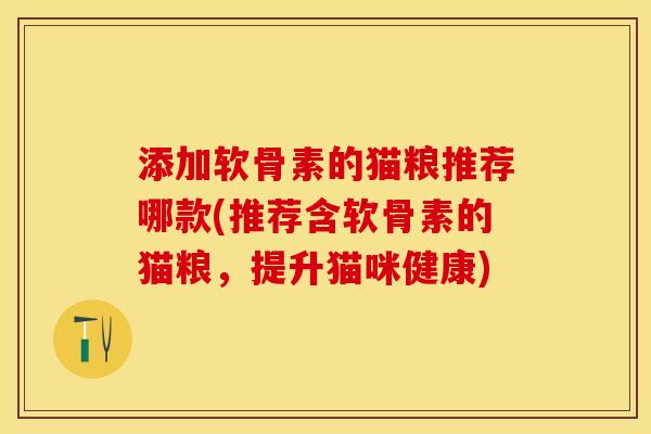 添加软骨素的猫粮推荐哪款(推荐含软骨素的猫粮，提升猫咪健康)