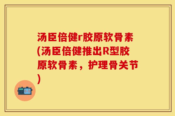 汤臣倍健r胶原软骨素(汤臣倍健推出R型胶原软骨素,护理骨关节) 汤臣倍健r胶原软骨素(汤臣倍健推出R型胶原软骨素,护理骨关节)