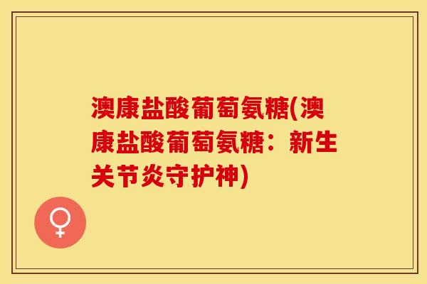澳康盐酸葡萄氨糖(澳康盐酸葡萄氨糖:新生守护神) 澳康盐酸葡萄氨糖(澳康盐酸葡萄氨糖:新生守护神)