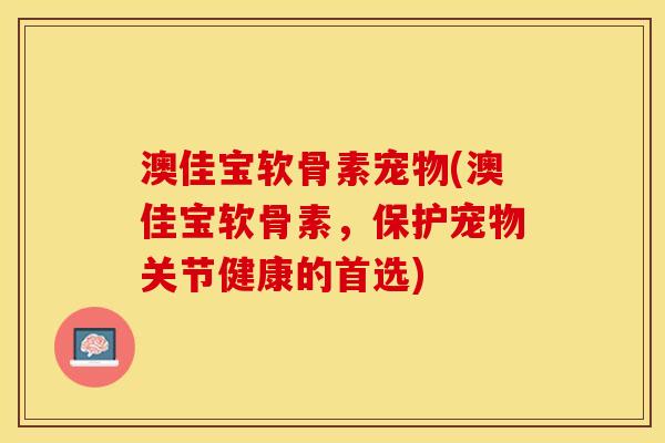 澳佳宝软骨素宠物(澳佳宝软骨素，保护宠物关节健康的首选)