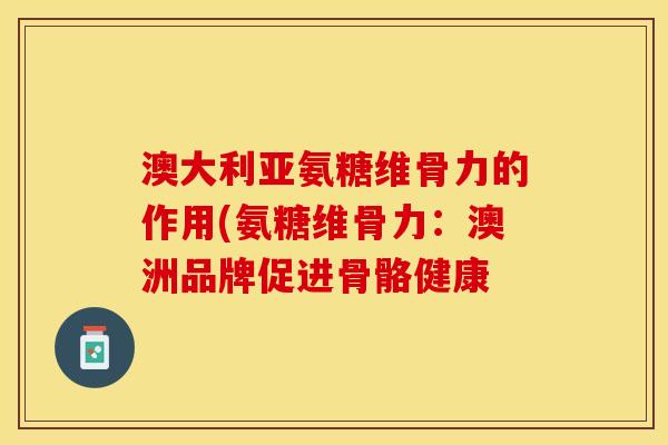 澳大利亚氨糖维骨力的作用(氨糖维骨力:澳洲品牌促进骨骼健康 澳大利亚氨糖维骨力的作用(氨糖维骨力:澳洲品牌促进骨骼健康