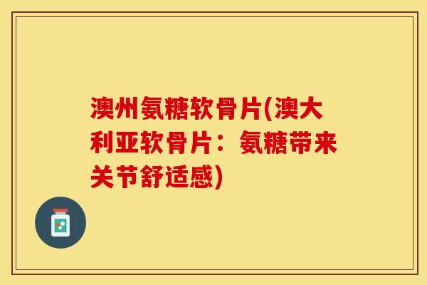 澳州氨糖软骨片(澳大利亚软骨片：氨糖带来关节舒适感)
