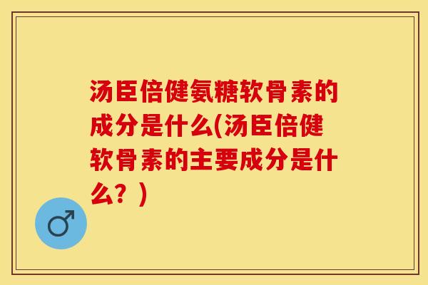 汤臣倍健氨糖软骨素的成分是什么(汤臣倍健软骨素的主要成分是什么?) 汤臣倍健氨糖软骨素的成分是什么(汤臣倍健软骨素的主要成分是什么?)