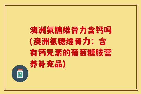 澳洲氨糖维骨力含钙吗(澳洲氨糖维骨力：含有钙元素的葡萄糖胺营养补充品)