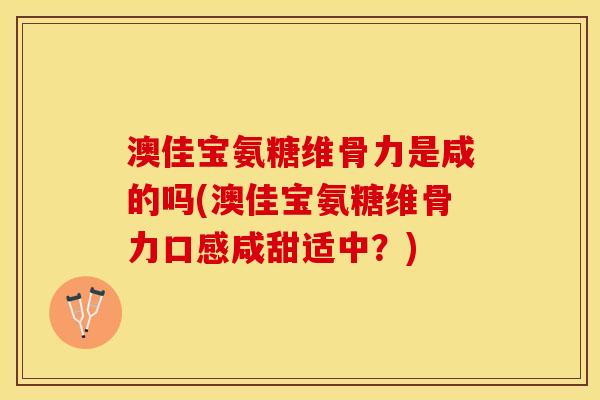澳佳宝氨糖维骨力是咸的吗(澳佳宝氨糖维骨力口感咸甜适中?) 澳佳宝氨糖维骨力是咸的吗(澳佳宝氨糖维骨力口感咸甜适中?)